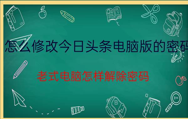 怎么修改今日头条电脑版的密码 老式电脑怎样解除密码？